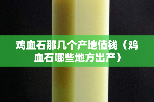 鸡血石那几个产地值钱（鸡血石哪些地方出产）