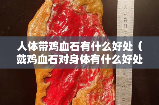 人体带鸡血石有什么好处（戴鸡血石对身体有什么好处呢）