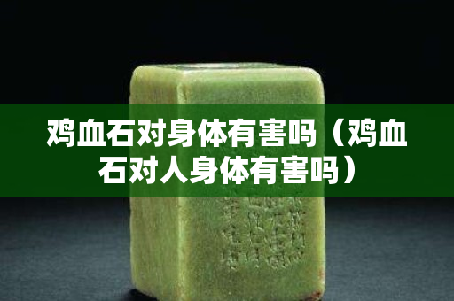鸡血石对身体有害吗（鸡血石对人身体有害吗）