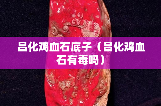 昌化鸡血石底子（昌化鸡血石有毒吗）