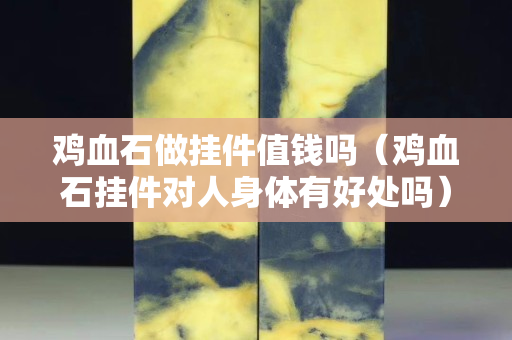 鸡血石做挂件值钱吗（鸡血石挂件对人身体有好处吗）