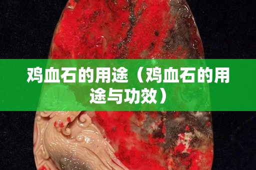 鸡血石的用途（鸡血石的用途与功效）