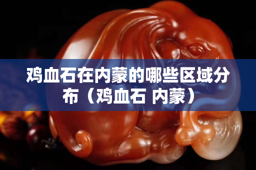 鸡血石在内蒙的哪些区域分布（鸡血石 内蒙）