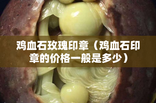 鸡血石玫瑰印章（鸡血石印章的价格一般是多少）