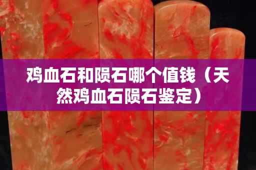 鸡血石和陨石哪个值钱（天然鸡血石陨石鉴定）