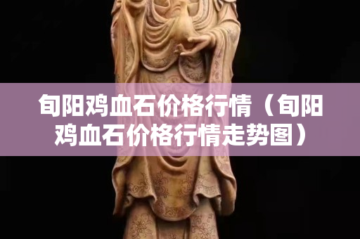 旬阳鸡血石价格行情（旬阳鸡血石价格行情走势图）