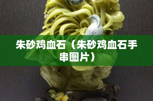 朱砂鸡血石（朱砂鸡血石手串图片）