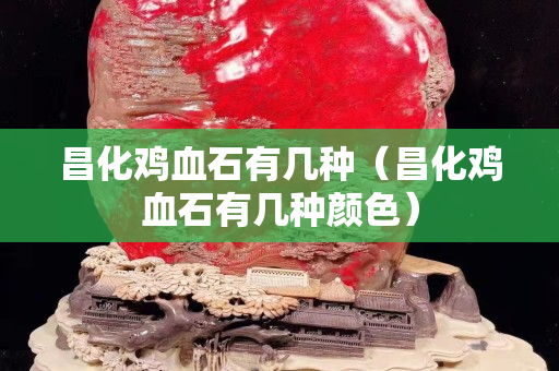 昌化鸡血石有几种（昌化鸡血石有几种颜色）