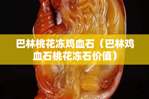 巴林桃花冻鸡血石（巴林鸡血石桃花冻石价值）