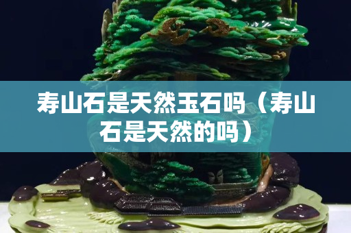 寿山石是天然玉石吗（寿山石是天然的吗）