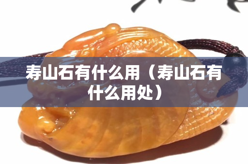 寿山石有什么用（寿山石有什么用处）