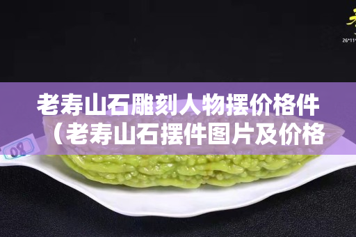老寿山石雕刻人物摆价格件（老寿山石摆件图片及价格）
