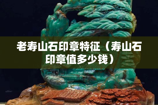 老寿山石印章特征（寿山石印章值多少钱）