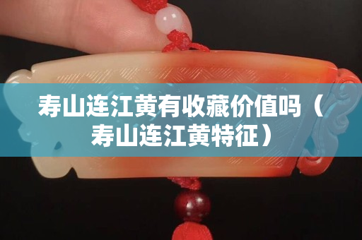 寿山连江黄有收藏价值吗（寿山连江黄特征）