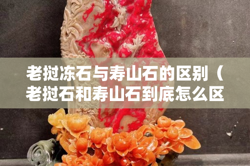 老挝冻石与寿山石的区别（老挝石和寿山石到底怎么区分？）