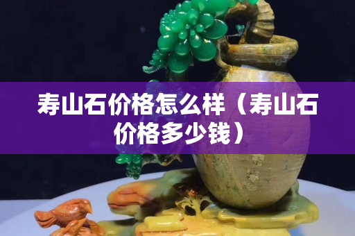 寿山石价格怎么样（寿山石价格多少钱）