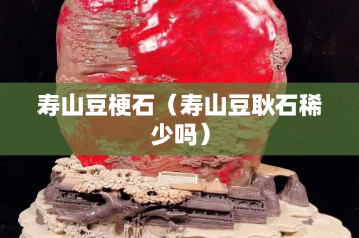 寿山豆梗石（寿山豆耿石稀少吗）