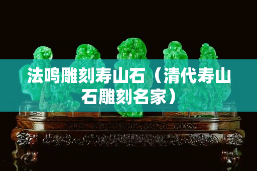 法鸣雕刻寿山石（清代寿山石雕刻名家）