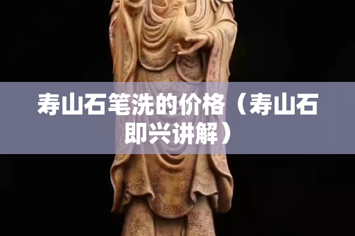 寿山石笔洗的价格（寿山石即兴讲解）