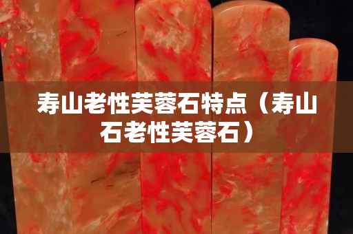 寿山老性芙蓉石特点（寿山石老性芙蓉石）