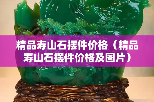 精品寿山石摆件价格（精品寿山石摆件价格及图片）