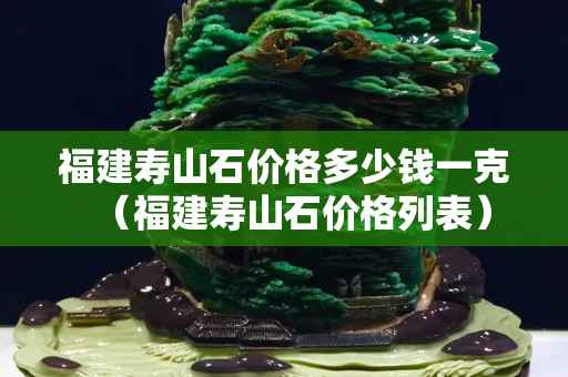 福建寿山石价格多少钱一克（福建寿山石价格列表）
