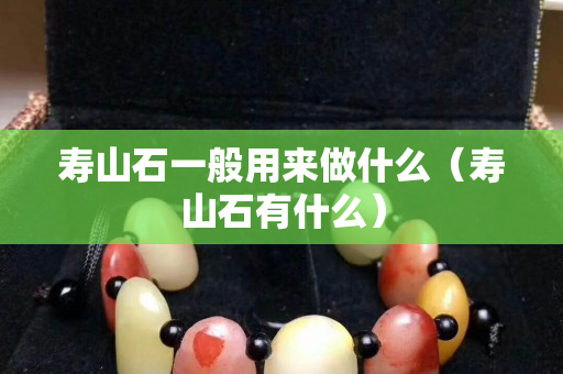 寿山石一般用来做什么（寿山石有什么）