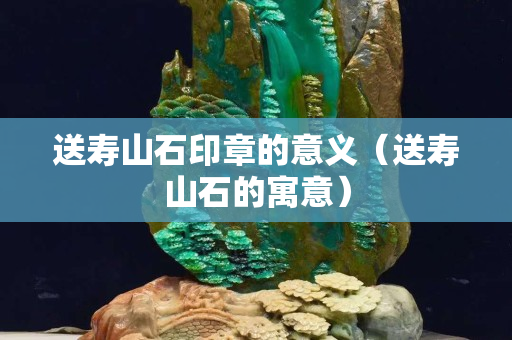 送寿山石印章的意义（送寿山石的寓意）