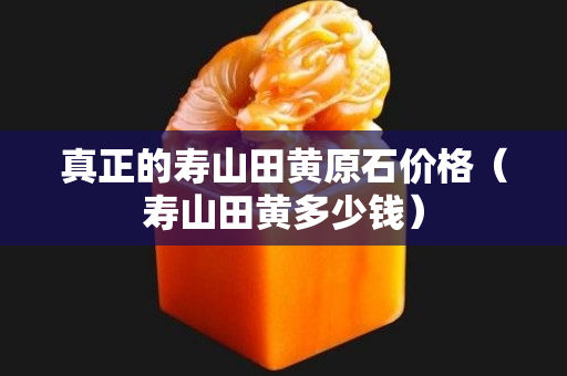 真正的寿山田黄原石价格（寿山田黄多少钱）