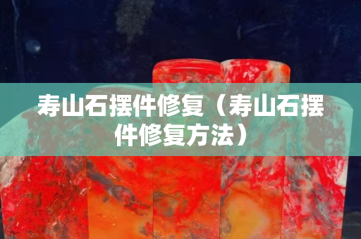 寿山石摆件修复（寿山石摆件修复方法）