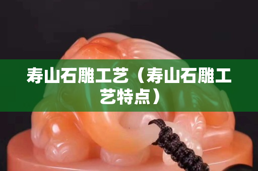 寿山石雕工艺（寿山石雕工艺特点）