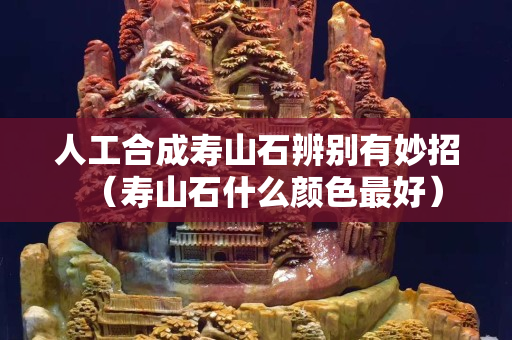 人工合成寿山石辨别有妙招（寿山石什么颜色最好）