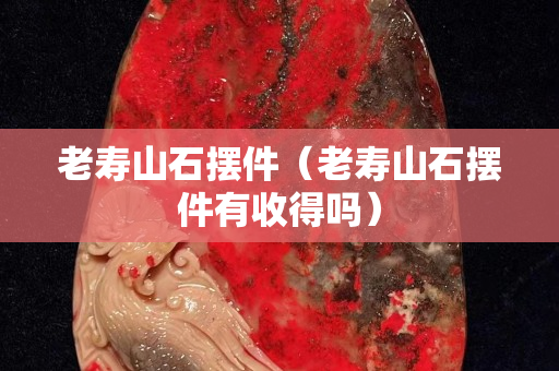 老寿山石摆件（老寿山石摆件有收得吗）