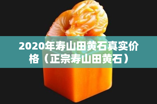 2020年寿山田黄石真实价格（正宗寿山田黄石）