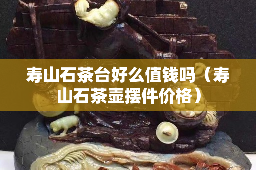 寿山石茶台好么值钱吗（寿山石茶壶摆件价格）