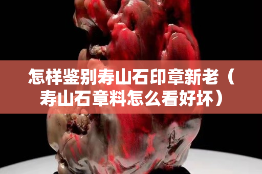 怎样鉴别寿山石印章新老（寿山石章料怎么看好坏）