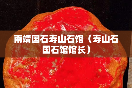 南靖国石寿山石馆（寿山石国石馆馆长）