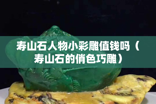 寿山石人物小彩雕值钱吗（寿山石的俏色巧雕）