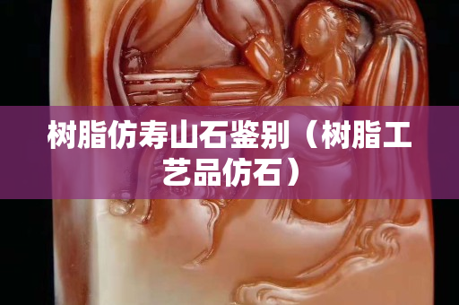 树脂仿寿山石鉴别（树脂工艺品仿石）