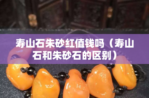 寿山石朱砂红值钱吗（寿山石和朱砂石的区别）