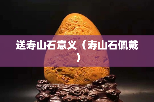 送寿山石意义（寿山石佩戴）