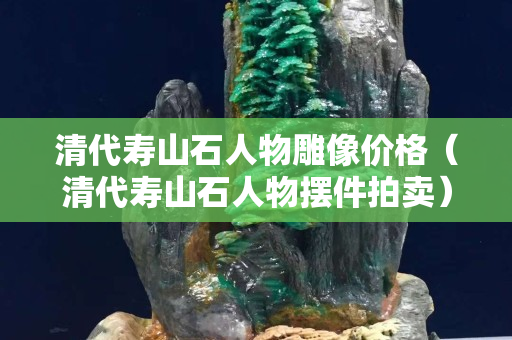 清代寿山石人物雕像价格（清代寿山石人物摆件拍卖）