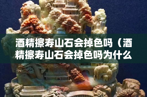 酒精擦寿山石会掉色吗（酒精擦寿山石会掉色吗为什么）