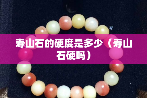 寿山石的硬度是多少（寿山石硬吗）