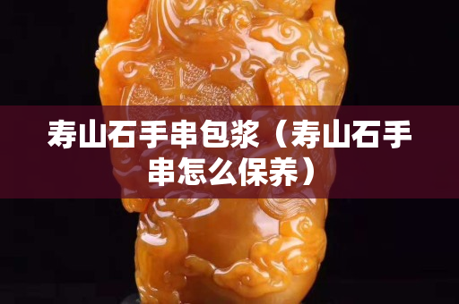 寿山石手串包浆（寿山石手串怎么保养）