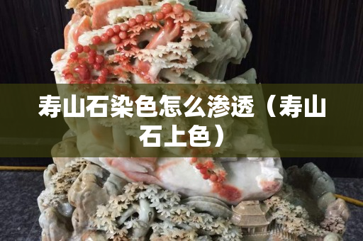 寿山石染色怎么渗透（寿山石上色）