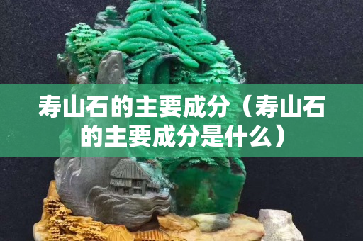 寿山石的主要成分（寿山石的主要成分是什么）