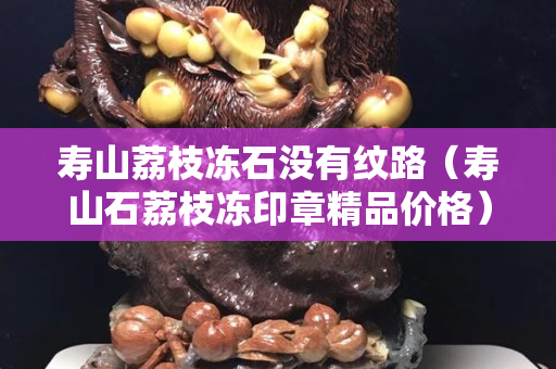 寿山荔枝冻石没有纹路（寿山石荔枝冻印章精品价格）