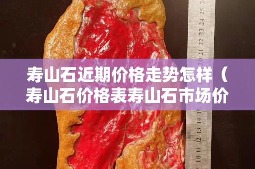 寿山石近期价格走势怎样（寿山石价格表寿山石市场价格）