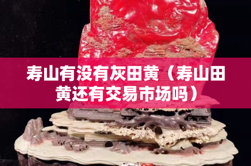 寿山有没有灰田黄（寿山田黄还有交易市场吗）